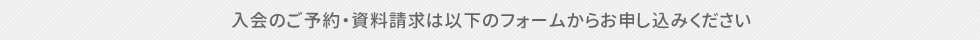 入会のご予約・資料請求は以下のフォームからお申し込みください