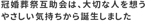 冠婚葬祭互助会は、 大切な人を想うやさしい気持ちから誕生しました