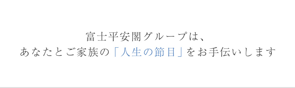 富士平安閣グループは、あなたとご家族の「人生の節目」をお手伝いします